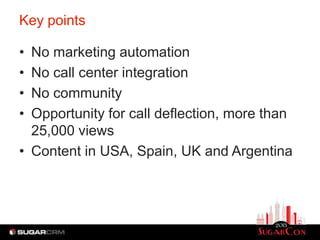 Key points

• No marketing automation
• No call center integration
• No community
• Opportunity for call deflection, more than
  25,000 views
• Content in USA, Spain, UK and Argentina
 