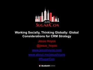 Working Socially, Thinking Globally: Global
    Considerations for CRM Strategy
              Jesús Hoyos
             @jesus_hoyos
           www.jesushoyos.com
         www.about.me/jesushoyos
               #SugarCon
 
