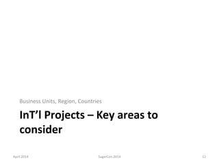 InT’l Projects – Key areas to
consider
Business Units, Region, Countries
April 2014 SugarCon 2014 12
 