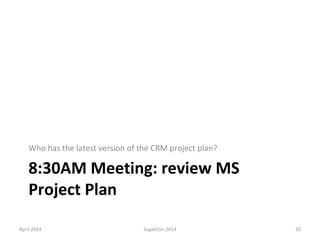 8:30AM Meeting: review MS
Project Plan
Who has the latest version of the CRM project plan?
April 2014 SugarCon 2014 20
 