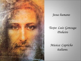 Jesus humano Texto: Luiz Gonzaga Pinheiro Música: Capricho  italiano. 