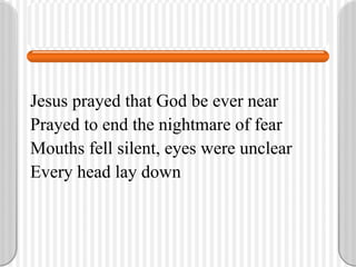 Jesus prayed that God be ever near Prayed to end the nightmare of fear Mouths fell silent, eyes were unclear Every head lay down 