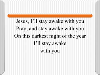 Jesus, I’ll stay awake with you Pray, and stay awake with you On this darkest night of the year I’ll stay awake with you 