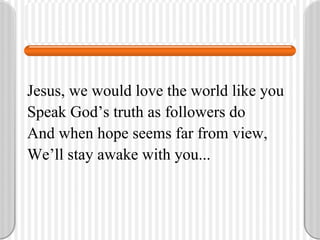 Jesus, we would love the world like you Speak God’s truth as followers do And when hope seems far from view, We’ll stay awake with you... 