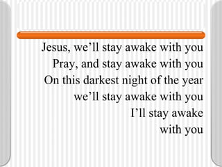 Jesus, we’ll stay awake with you Pray, and stay awake with you On this darkest night of the year we’ll stay awake with you I’ll stay awake with you 