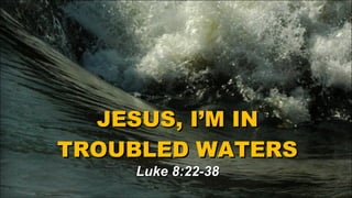 JESUS, I’M IN TROUBLED WATERS Luke 8:22-38 
