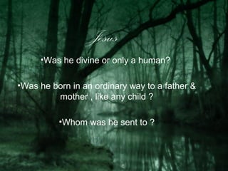 Jesus
     •Was he divine or only a human?

•Was he born in an ordinary way to a father &
         mother , like any child ?

          •Whom was he sent to ?
 
