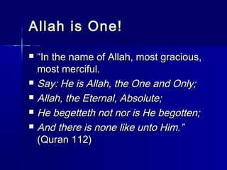 AAllllaahh iiss OOnnee!! 
 ““IInn tthhee nnaammee ooff AAllllaahh,, mmoosstt ggrraacciioouuss,, 
mmoosstt mmeerrcciiffuull.. 
 SSaayy:: HHee iiss AAllllaahh,, tthhee OOnnee aanndd OOnnllyy;; 
 AAllllaahh,, tthhee EEtteerrnnaall,, AAbbssoolluuttee;; 
 HHee bbeeggeetttteetthh nnoott nnoorr iiss HHee bbeeggootttteenn;; 
 AAnndd tthheerree iiss nnoonnee lliikkee uunnttoo HHiimm..”” 
((QQuurraann 111122)) 
 