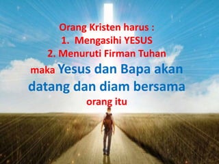 Orang Kristen harus :
1. Mengasihi YESUS
2. Menuruti Firman Tuhan
maka Yesus dan Bapa akan
datang dan diam bersama
orang itu
 
