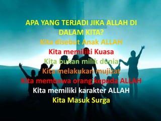 APA YANG TERJADI JIKA ALLAH DI
DALAM KITA?
Kita disebut Anak ALLAH
Kita memiliki Kuasa
Kita bukan milik dunia
Kita melakukan mujizat
Kita membawa orang kepada ALLAH
Kita memiliki karakter ALLAH
Kita Masuk Surga
 