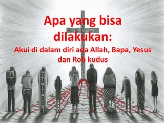 Apa yang bisa
dilakukan:
Akui di dalam diri ada Allah, Bapa, Yesus
dan Roh kudus
 