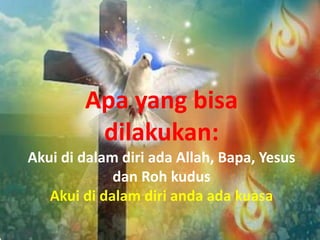 Apa yang bisa
dilakukan:
Akui di dalam diri ada Allah, Bapa, Yesus
dan Roh kudus
Akui di dalam diri anda ada kuasa
 