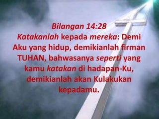 Bilangan 14:28
Katakanlah kepada mereka: Demi
Aku yang hidup, demikianlah firman
TUHAN, bahwasanya seperti yang
kamu katakan di hadapan-Ku,
demikianlah akan Kulakukan
kepadamu.
 