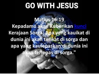 Matius 16:19
Kepadamu akan Kuberikan kunci
Kerajaan Sorga. Apa yang kauikat di
dunia ini akan terikat di sorga dan
apa yang kaulepaskan di dunia ini
akan terlepas di sorga."
 
