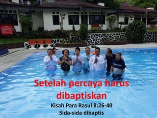 Setelah percaya harus
dibaptiskan
Kisah Para Rasul 8:26-40
Sida-sida dibaptis
 