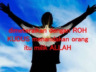 dimeteraikan dengan ROH
KUDUS menandakan orang
itu milik ALLAH
 