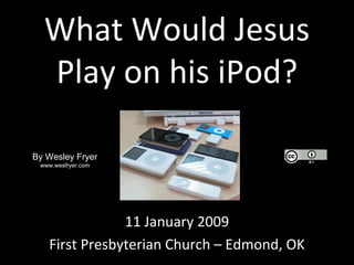 What Would Jesus Play on his iPod? 11 January 2009 First Presbyterian Church – Edmond, OK By Wesley Fryer www.wesfryer.com 