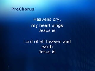 PreChorusHeavens cry, my heart singsJesus isLord of all heaven and earthJesus is