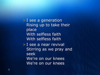I see a generation Rising up to take their placeWith selfless faithWith selfless faithI see a near revival Stirring as we pray and seekWe're on our kneesWe're on our knees