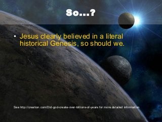 So...?
• Jesus clearly believed in a literal
historical Genesis, so should we.

See http://creation.com/Did-god-create-over-billions-of-years for more detailed information

 
