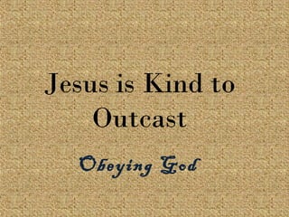 Jesus is Kind to
Outcast
Obeying God
 