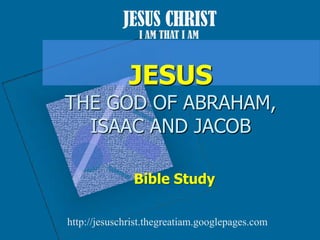 JESUS CHRIST I AM THAT I AM JESUSTHE GOD OF ABRAHAM, ISAAC AND JACOB Bible Study http://jesuschrist.thegreatiam.googlepages.com 