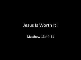Jesus Is Worth It!

 Matthew 13:44-51
 