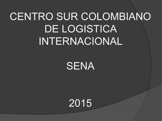 CENTRO SUR COLOMBIANO
DE LOGISTICA
INTERNACIONAL
SENA
2015
 
