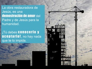 La obra restauradora de
Jesús, es una
demostración de amor del
Padre y de Jesús para la
humanidad.
¡Tú debes conocerlo y
aceptarlo!, no hay nada
que te lo impida.
 