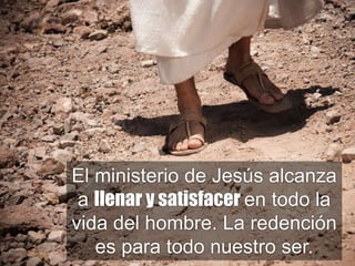El ministerio de Jesús alcanza
a llenar y satisfacer en todo la
vida del hombre. La redención
es para todo nuestro ser.
 