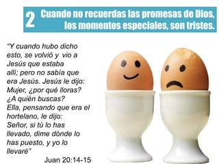 Cuando no recuerdas las promesas de Dios,
los momentos especiales, son tristes.2
“Y cuando hubo dicho
esto, se volvió y vio a
Jesús que estaba
allí; pero no sabía que
era Jesús. Jesús le dijo:
Mujer, ¿por qué lloras?
¿A quién buscas?
Ella, pensando que era el
hortelano, le dijo:
Señor, si tú lo has
llevado, dime dónde lo
has puesto, y yo lo
llevaré”
Juan 20:14-15
 