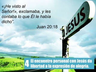 El encuentro personal con Jesús da
libertad a la expresión de alegría.4
«¡He visto al
Señor!», exclamaba, y les
contaba lo que Él le había
dicho”.
Juan 20:18
 