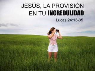JESÚS, LA PROVISIÓN
EN TU INCREDULIDAD
Lucas 24:13-35
 