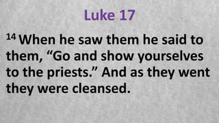 Luke 17
14 When he saw them he said to
them, “Go and show yourselves
to the priests.” And as they went
they were cleansed.
 