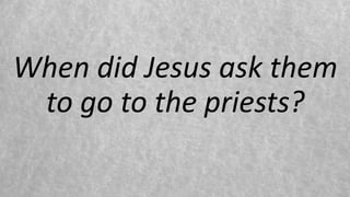 When did Jesus ask them
to go to the priests?
 
