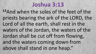 Joshua 3:13
13And when the soles of the feet of the
priests bearing the ark of the LORD, the
Lord of all the earth, shall rest in the
waters of the Jordan, the waters of the
Jordan shall be cut off from flowing,
and the waters coming down from
above shall stand in one heap.”
 