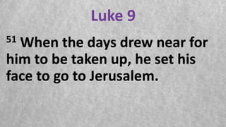 Luke 9
51 When the days drew near for
him to be taken up, he set his
face to go to Jerusalem.
 