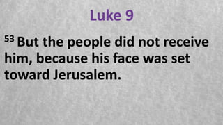 Luke 9
53 But the people did not receive
him, because his face was set
toward Jerusalem.
 
