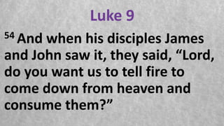 Luke 9
54 And when his disciples James
and John saw it, they said, “Lord,
do you want us to tell fire to
come down from heaven and
consume them?”
 