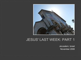 JESUS' LAST WEEK: PART 1
                Jerusalem, Israel
                 November 2008
 