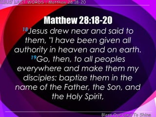 18Jesus drew near and said to
   them, "I have been given all
authority in heaven and on earth.
     19Go, then, to all peoples

 everywhere and make them my
  disciples: baptize them in the
name of the Father, the Son, and
           the Holy Spirit,
 