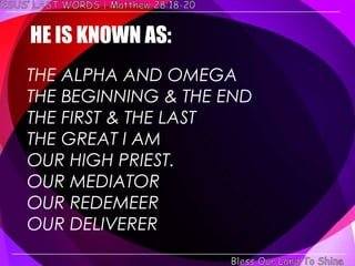 HE IS KNOWN AS:
THE ALPHA AND OMEGA
THE BEGINNING & THE END
THE FIRST & THE LAST
THE GREAT I AM
OUR HIGH PRIEST.
OUR MEDIATOR
OUR REDEMEER
OUR DELIVERER
 
