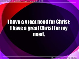 I have a great need for Christ;
  I have a great Christ for my
             need.
 