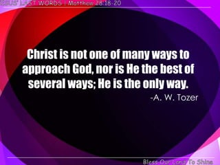 Christ is not one of many ways to
approach God, nor is He the best of
 several ways; He is the only way.
                          -A. W. Tozer
 