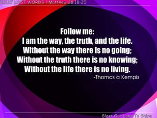 Follow me:
 I am the way, the truth, and the life.
 Without the way there is no going;
Without the truth there is no knowing;
  Without the life there is no living.
                        -Thomas à Kempis
 