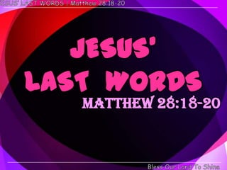 JESUS’
LAST WORDS
   Matthew 28:18-20
 
