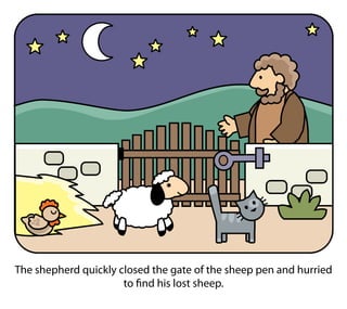 The shepherd quickly closed the gate of the sheep pen and hurried
to find his lost sheep.
 