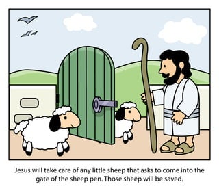 Jesus will take care of any little sheep that asks to come into the
gate of the sheep pen. Those sheep will be saved.
 