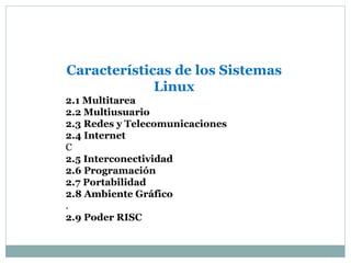 Características de los Sistemas
Linux
2.1 Multitarea
2.2 Multiusuario
2.3 Redes y Telecomunicaciones
2.4 Internet
C
2.5 Interconectividad
2.6 Programación
2.7 Portabilidad
2.8 Ambiente Gráfico
.
2.9 Poder RISC
 