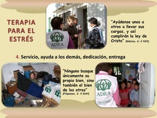 TERAPIA PARA EL ESTRÉS“Ayúdense unos a otros a llevar sus cargas, y así cumplirán la ley de Cristo” (Gálatas, 6: 2 NVI)4. Servicio, ayuda a los demás, dedicación, entrega“Ninguno busque únicamente su propio bien, sino también el bien de los otros” (Filipenses, 2: 4 DHH)